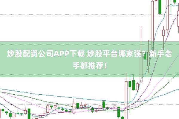 炒股配资公司APP下载 炒股平台哪家强？新手老手都推荐！