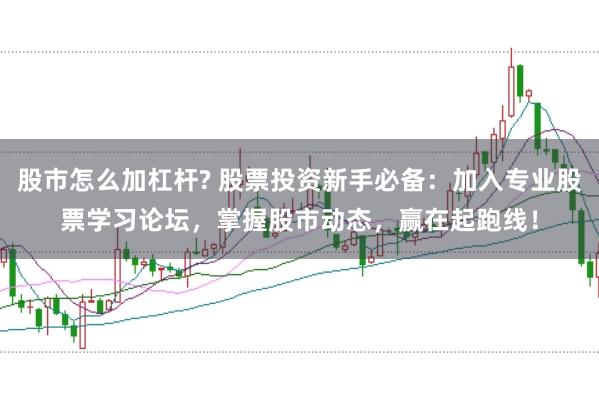 股市怎么加杠杆? 股票投资新手必备：加入专业股票学习论坛，掌握股市动态，赢在起跑线！