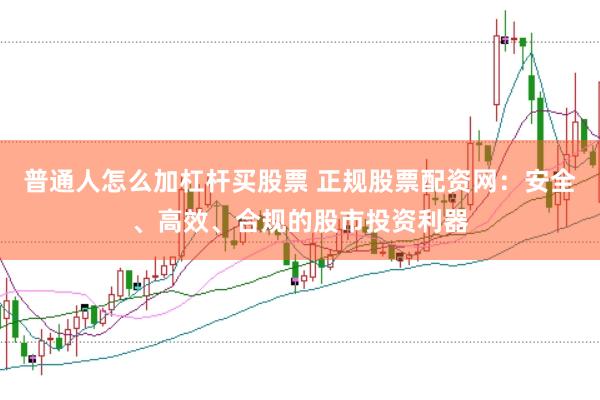 普通人怎么加杠杆买股票 正规股票配资网：安全、高效、合规的股市投资利器