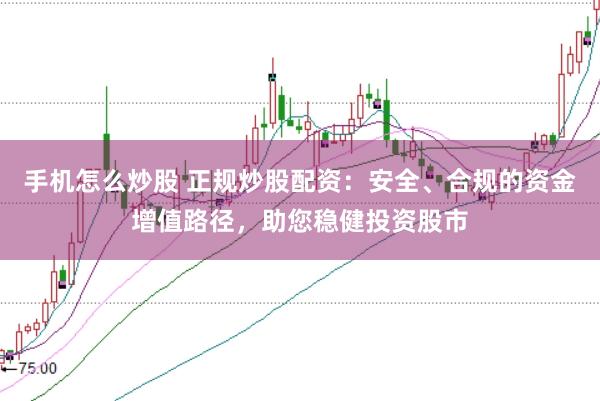 手机怎么炒股 正规炒股配资：安全、合规的资金增值路径，助您稳健投资股市