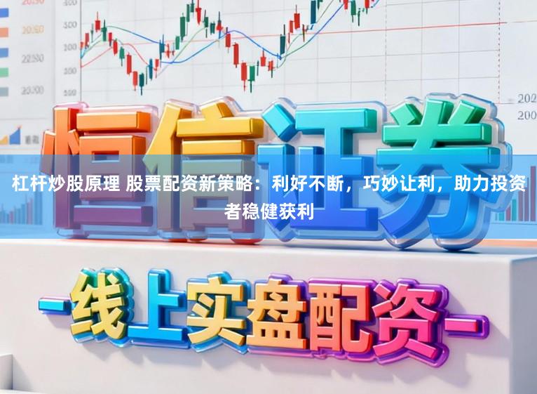 杠杆炒股原理 股票配资新策略：利好不断，巧妙让利，助力投资者稳健获利