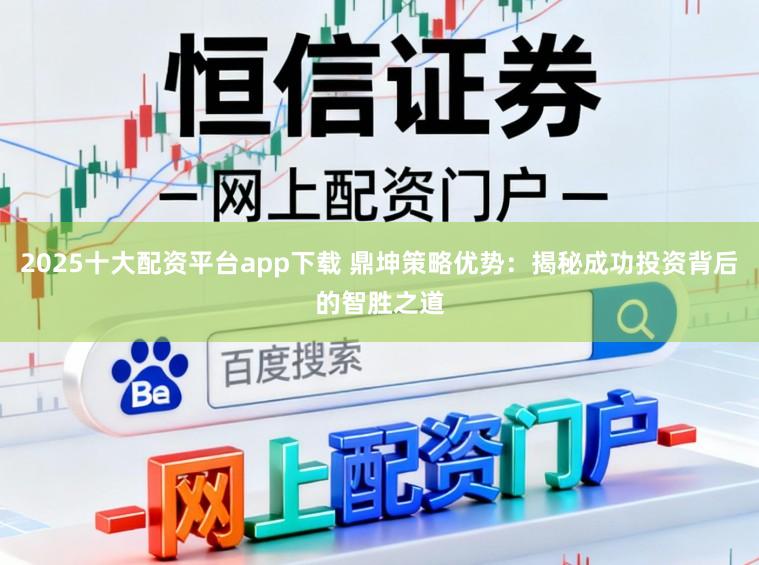 2025十大配资平台app下载 鼎坤策略优势：揭秘成功投资背后的智胜之道