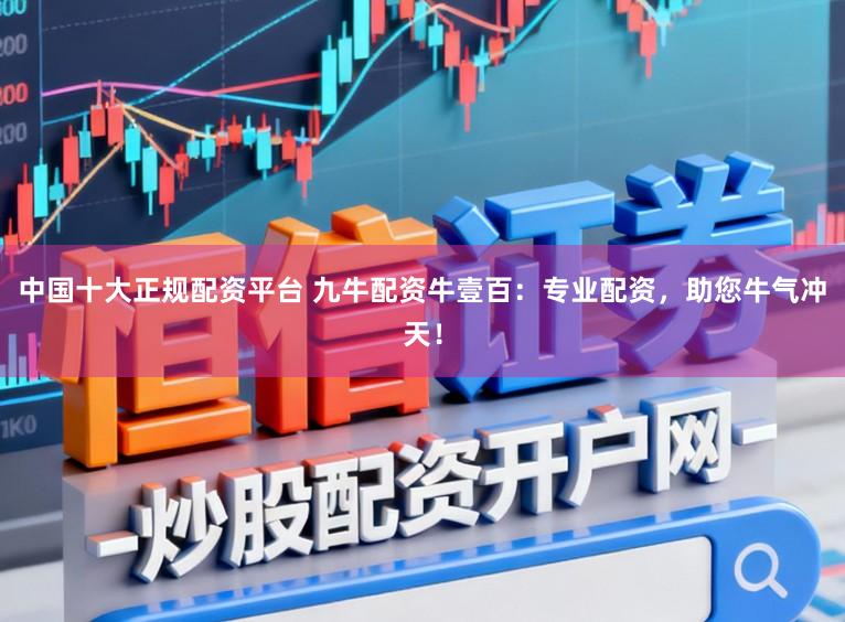 中国十大正规配资平台 九牛配资牛壹百：专业配资，助您牛气冲天！