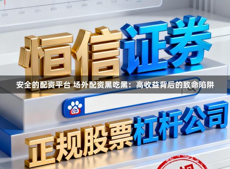 安全的配资平台 场外配资黑吃黑：高收益背后的致命陷阱