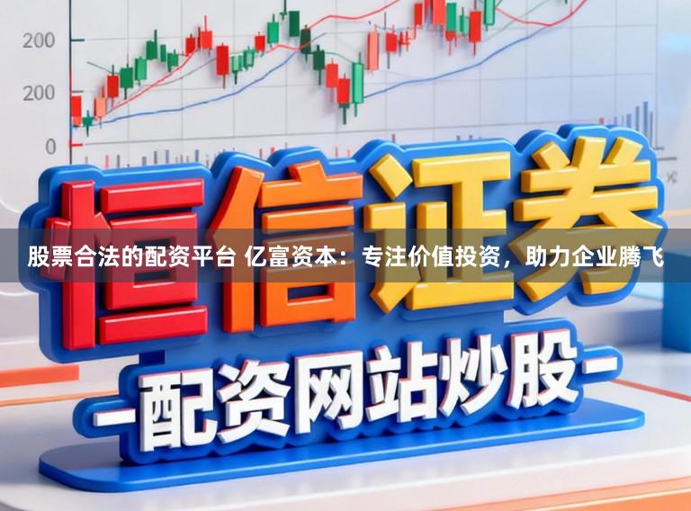 股票合法的配资平台 亿富资本：专注价值投资，助力企业腾飞