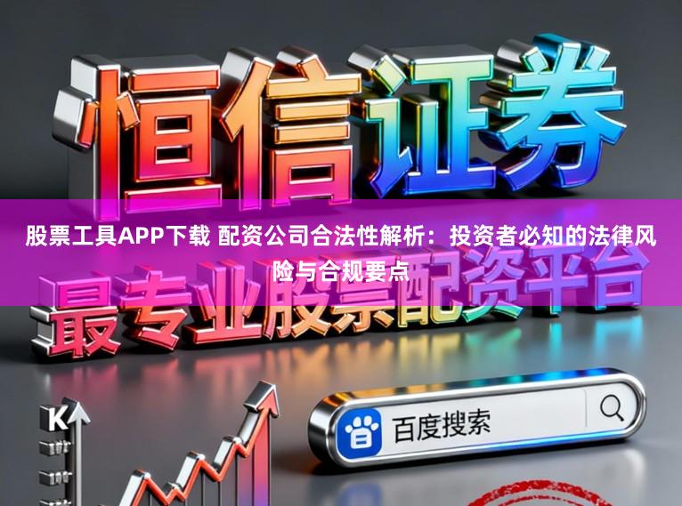 股票工具APP下载 配资公司合法性解析：投资者必知的法律风险与合规要点