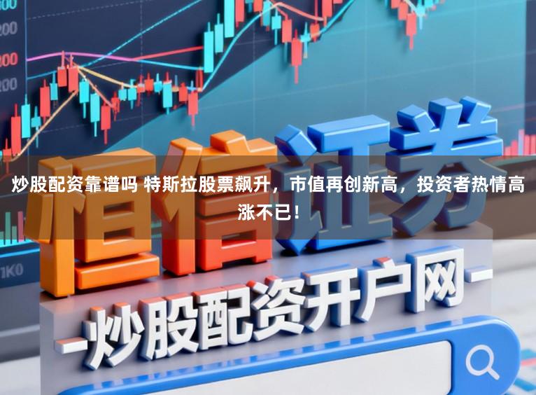炒股配资靠谱吗 特斯拉股票飙升，市值再创新高，投资者热情高涨不已！