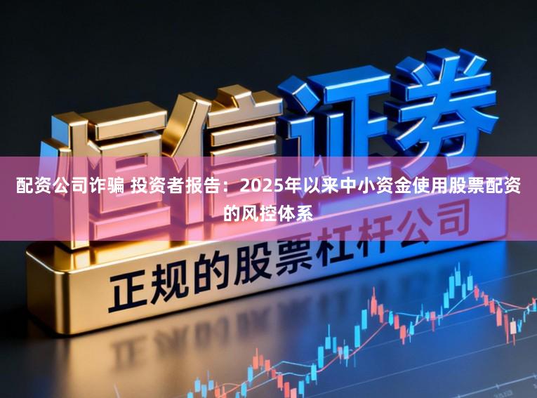 配资公司诈骗 投资者报告：2025年以来中小资金使用股票配资的风控体系