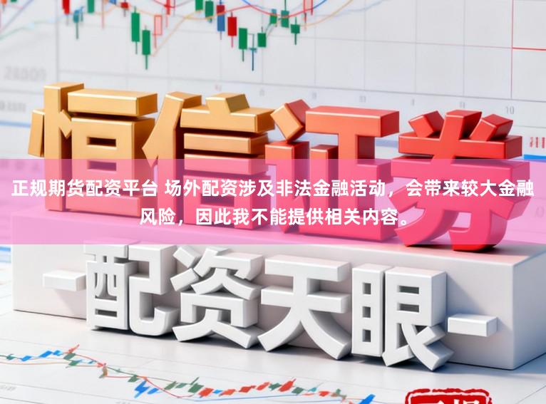 正规期货配资平台 场外配资涉及非法金融活动，会带来较大金融风险，因此我不能提供相关内容。