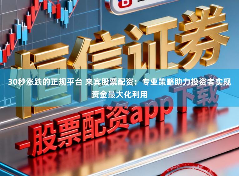 30秒涨跌的正规平台 来宾股票配资：专业策略助力投资者实现资金最大化利用