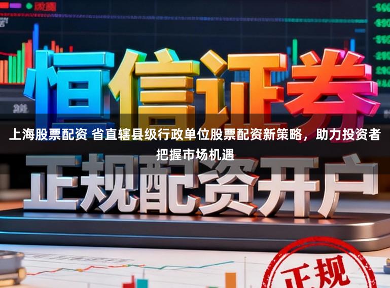 上海股票配资 省直辖县级行政单位股票配资新策略，助力投资者把握市场机遇