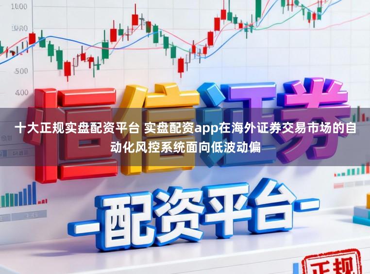 十大正规实盘配资平台 实盘配资app在海外证券交易市场的自动化风控系统面向低波动偏