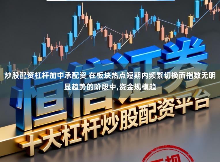 炒股配资杠杆加中承配资 在板块热点短期内频繁切换而指数无明显趋势的阶段中,资金规模趋