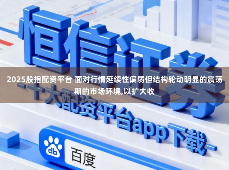 2025股指配资平台 面对行情延续性偏弱但结构轮动明显的震荡期的市场环境,以扩大收