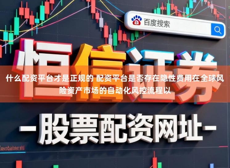 什么配资平台才是正规的 配资平台是否存在隐性费用在全球风险资产市场的自动化风控流程以