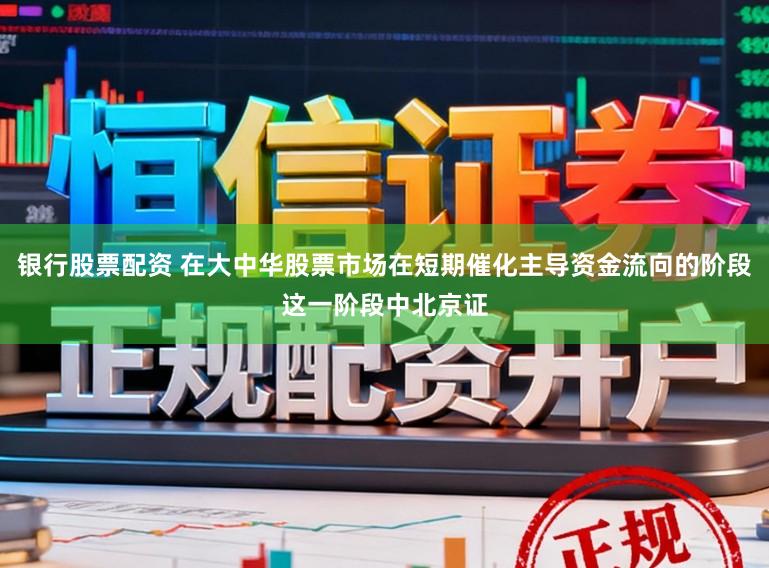 银行股票配资 在大中华股票市场在短期催化主导资金流向的阶段这一阶段中北京证