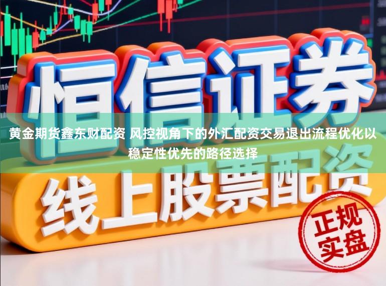 黄金期货鑫东财配资 风控视角下的外汇配资交易退出流程优化以稳定性优先的路径选择