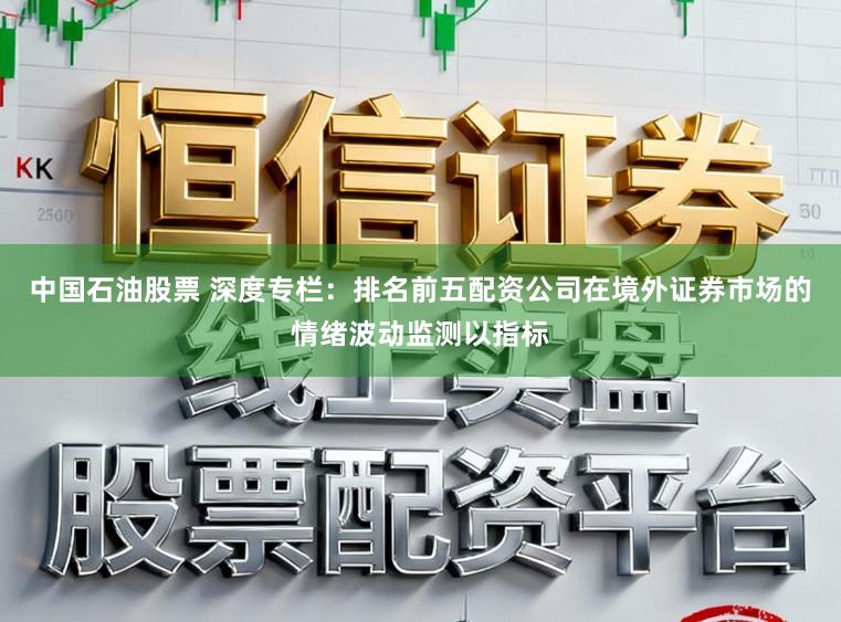 中国石油股票 深度专栏：排名前五配资公司在境外证券市场的情绪波动监测以指标