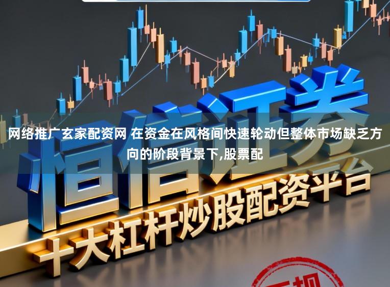 网络推广玄家配资网 在资金在风格间快速轮动但整体市场缺乏方向的阶段背景下,股票配