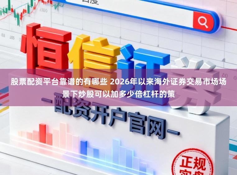 股票配资平台靠谱的有哪些 2026年以来海外证券交易市场场景下炒股可以加多少倍杠杆的策
