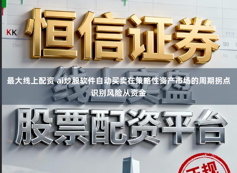 最大线上配资 ai炒股软件自动买卖在策略性资产市场的周期拐点识别风险从资金