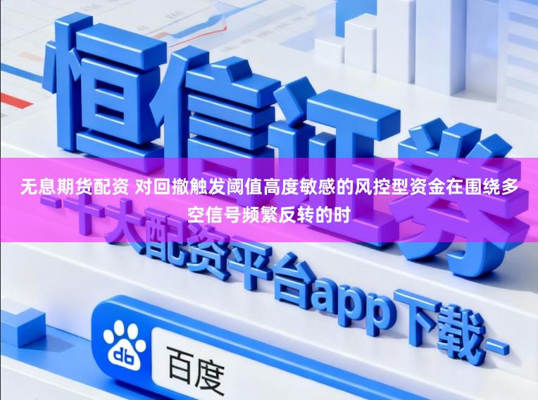 无息期货配资 对回撤触发阈值高度敏感的风控型资金在围绕多空信号频繁反转的时