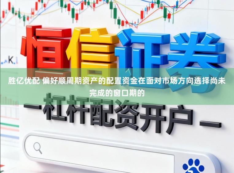 胜亿优配 偏好顺周期资产的配置资金在面对市场方向选择尚未完成的窗口期的