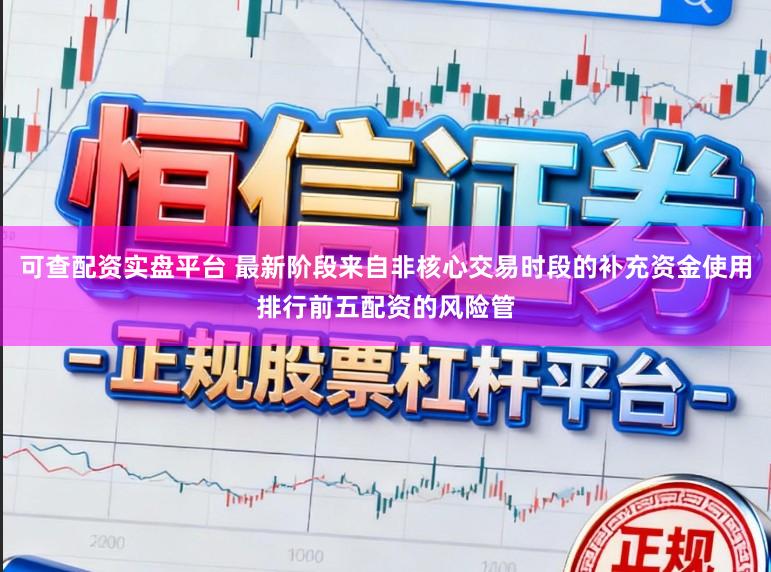 可查配资实盘平台 最新阶段来自非核心交易时段的补充资金使用排行前五配资的风险管
