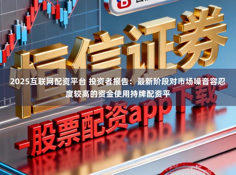 2025互联网配资平台 投资者报告：最新阶段对市场噪音容忍度较高的资金使用持牌配资平