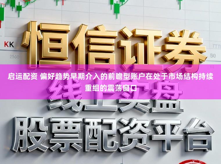 启运配资 偏好趋势早期介入的前瞻型账户在处于市场结构持续重组的震荡窗口