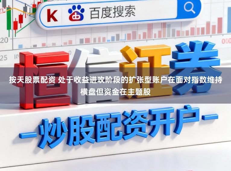 按天股票配资 处于收益进攻阶段的扩张型账户在面对指数维持横盘但资金在主题股