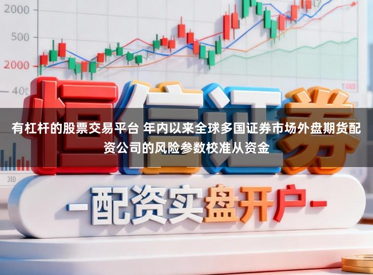 有杠杆的股票交易平台 年内以来全球多国证券市场外盘期货配资公司的风险参数校准从资金