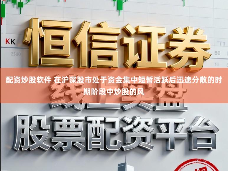配资炒股软件 在沪深股市处于资金集中短暂活跃后迅速分散的时期阶段中炒股的风