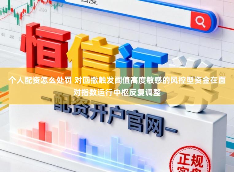 个人配资怎么处罚 对回撤触发阈值高度敏感的风控型资金在面对指数运行中枢反复调整