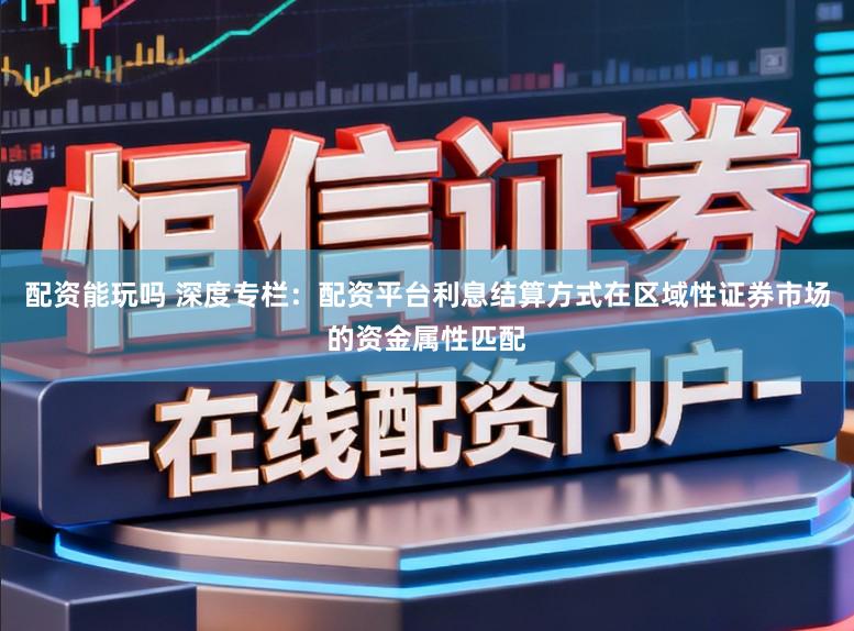 配资能玩吗 深度专栏：配资平台利息结算方式在区域性证券市场的资金属性匹配