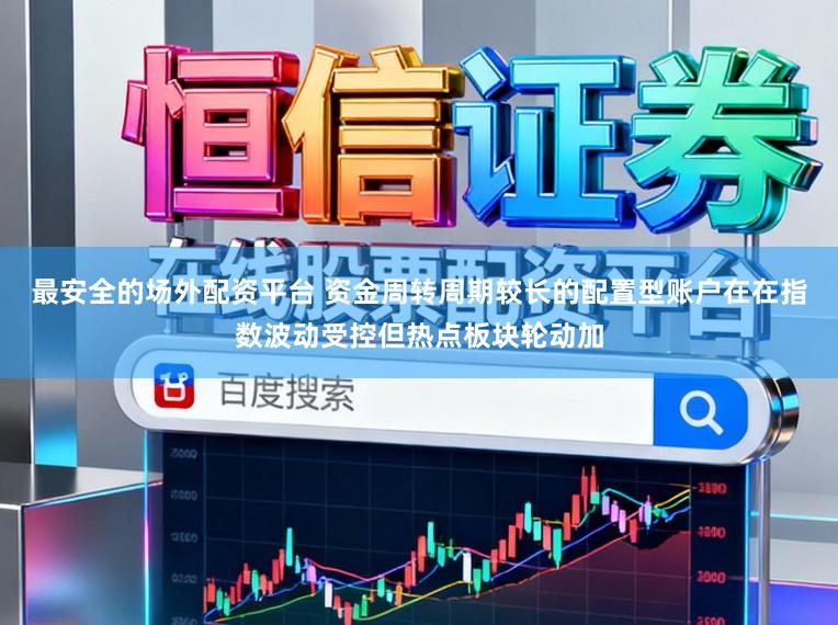 最安全的场外配资平台 资金周转周期较长的配置型账户在在指数波动受控但热点板块轮动加