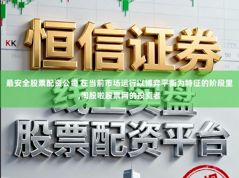 最安全股票配资公司 在当前市场运行以博弈平衡为特征的阶段里,淘股啦股票网的投资者