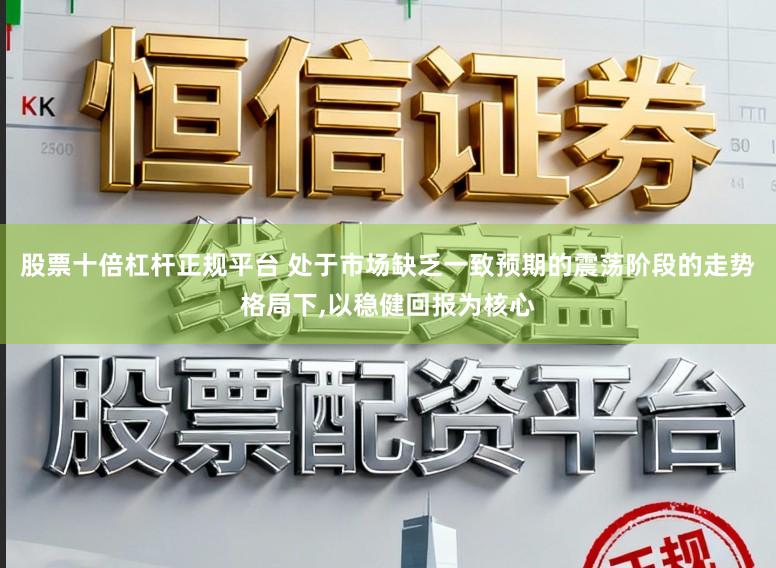 股票十倍杠杆正规平台 处于市场缺乏一致预期的震荡阶段的走势格局下,以稳健回报为核心