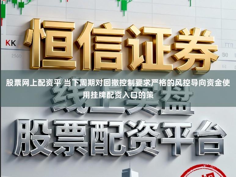 股票网上配资平 当下周期对回撤控制要求严格的风控导向资金使用挂牌配资入口的策