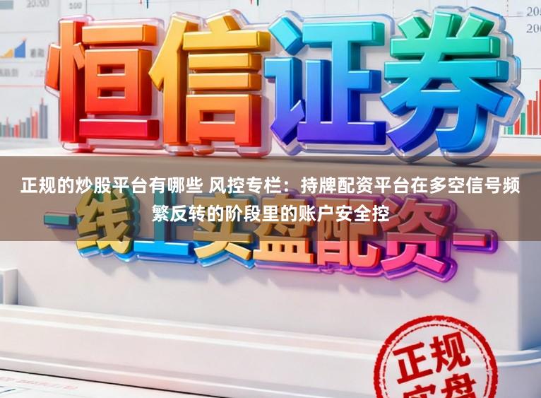 正规的炒股平台有哪些 风控专栏：持牌配资平台在多空信号频繁反转的阶段里的账户安全控