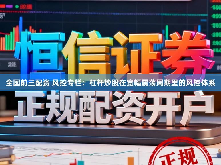 全国前三配资 风控专栏：杠杆炒股在宽幅震荡周期里的风控体系